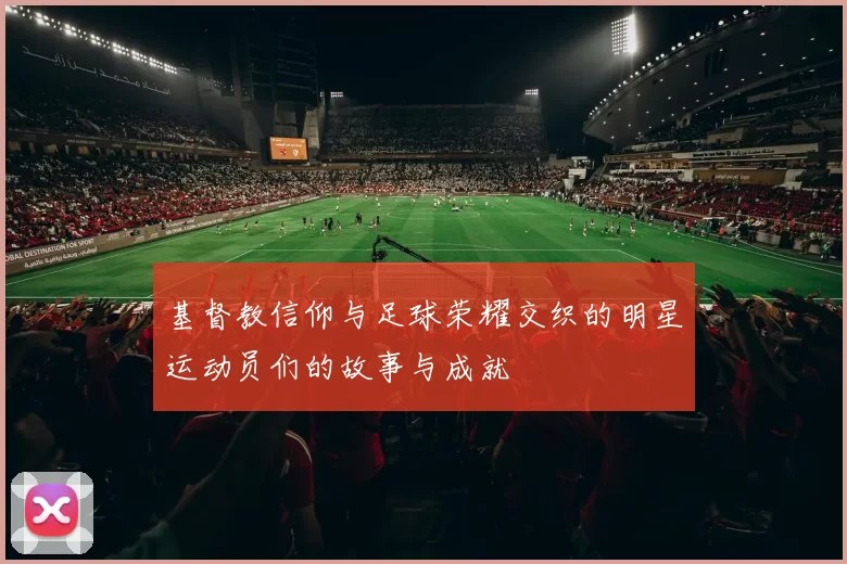 基督教信仰与足球荣耀交织的明星运动员们的故事与成就