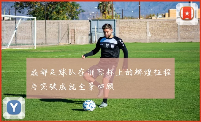 成都足球队在洲际杯上的辉煌征程与突破成就全景回顾