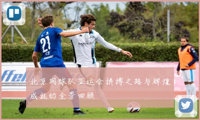 北京网球队亚运会拼搏之路与辉煌成就的全景回顾