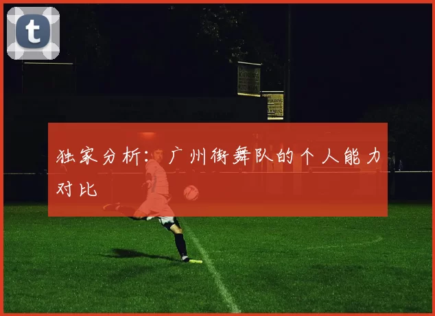 独家分析：广州街舞队的个人能力对比