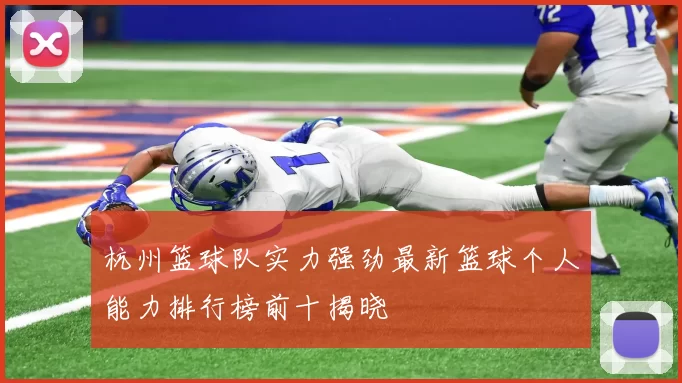 杭州篮球队实力强劲最新篮球个人能力排行榜前十揭晓