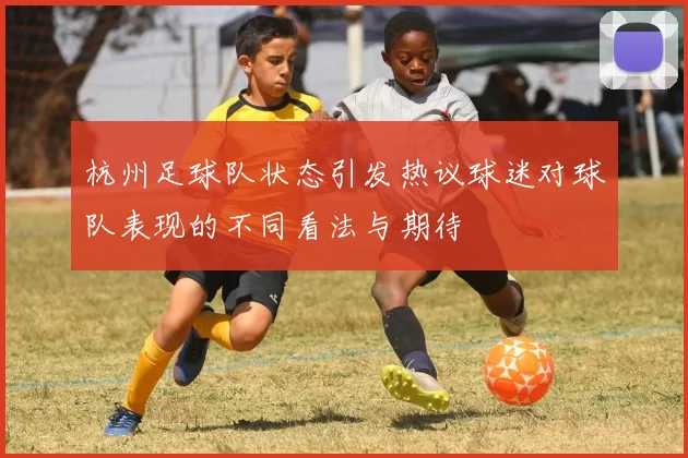 杭州足球队状态引发热议球迷对球队表现的不同看法与期待