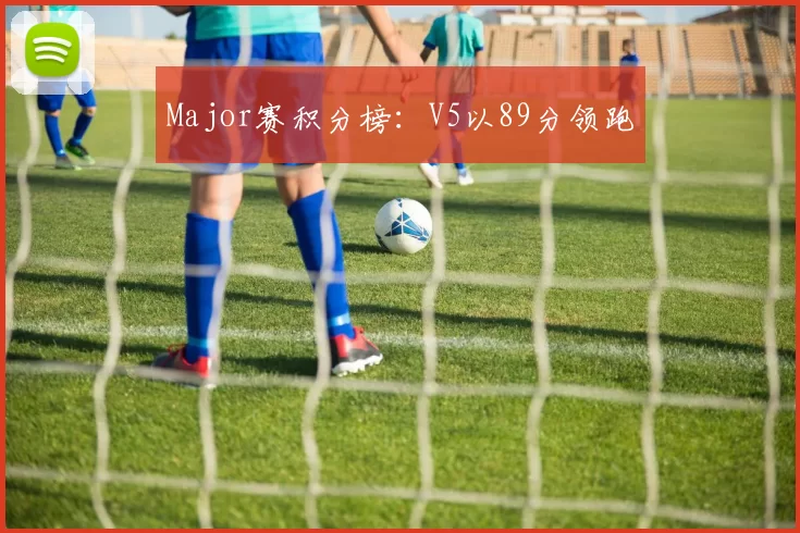 Major赛积分榜：V5以89分领跑
