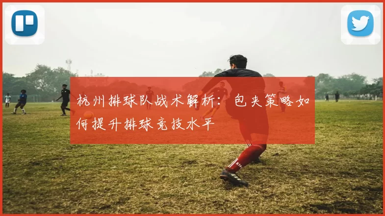 杭州排球队战术解析：包夹策略如何提升排球竞技水平