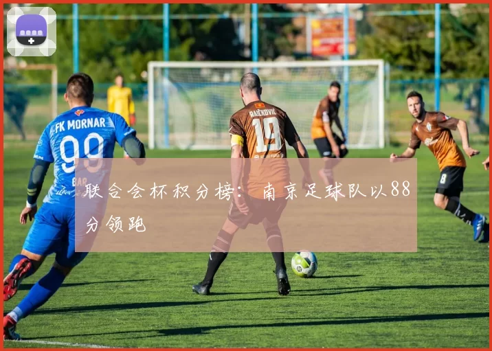 联合会杯积分榜：南京足球队以88分领跑