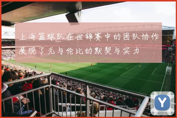 上海篮球队在世锦赛中的团队协作展现了无与伦比的默契与实力