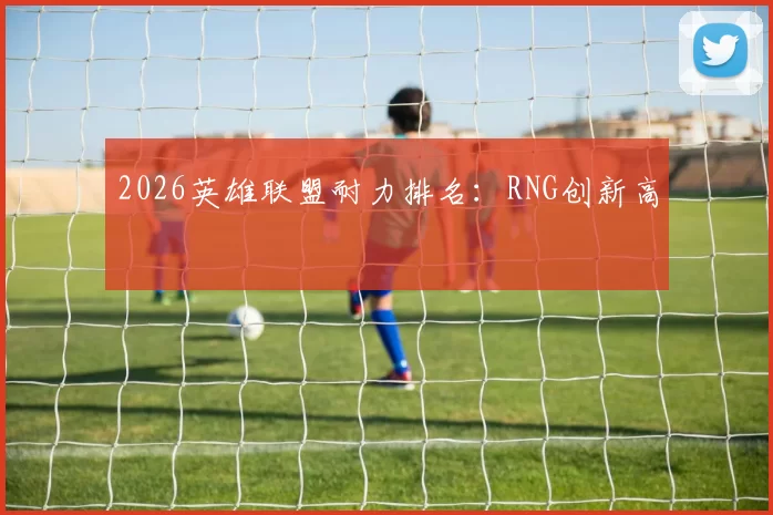 2026英雄联盟耐力排名：RNG创新高