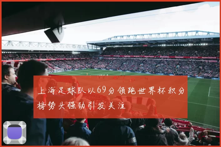 上海足球队以69分领跑世界杯积分榜势头强劲引发关注