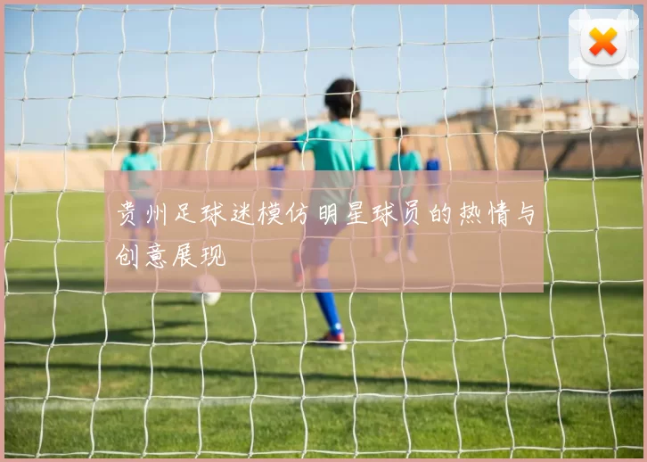 贵州足球迷模仿明星球员的热情与创意展现