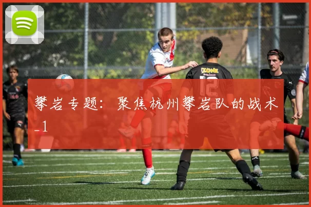 攀岩专题：聚焦杭州攀岩队的战术_1