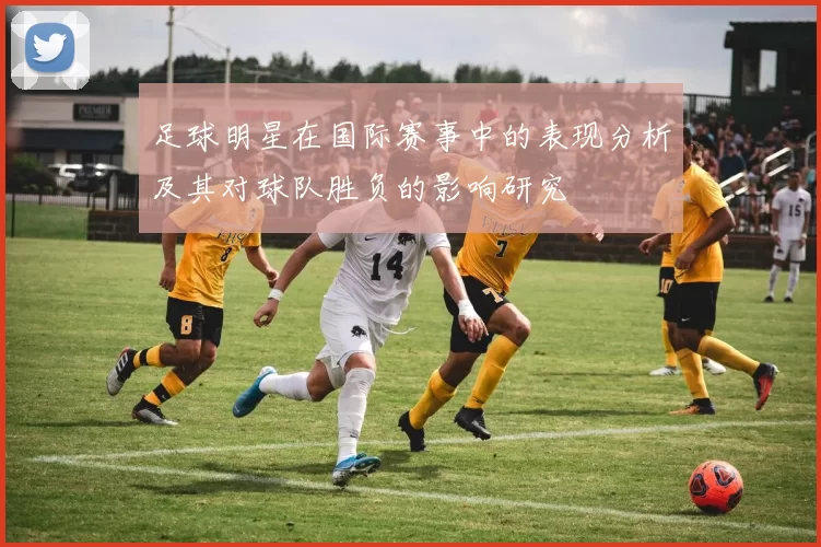 足球明星在国际赛事中的表现分析及其对球队胜负的影响研究